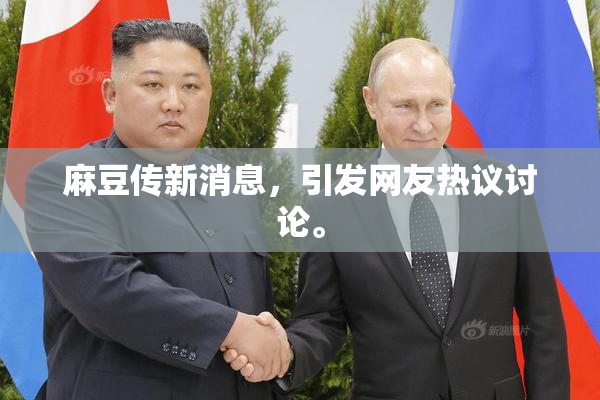 麻豆传新消息，引发网友热议讨论。