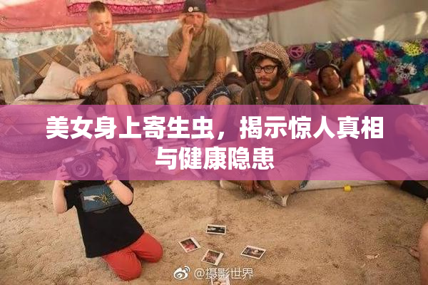美女身上寄生虫，揭示惊人真相与健康隐患