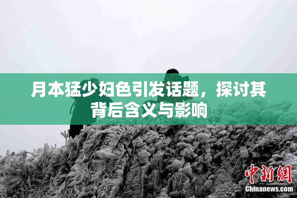 月本猛少妇色引发话题，探讨其背后含义与影响
