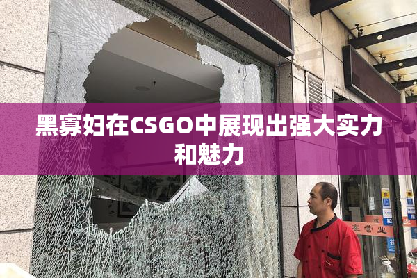 黑寡妇在CSGO中展现出强大实力和魅力