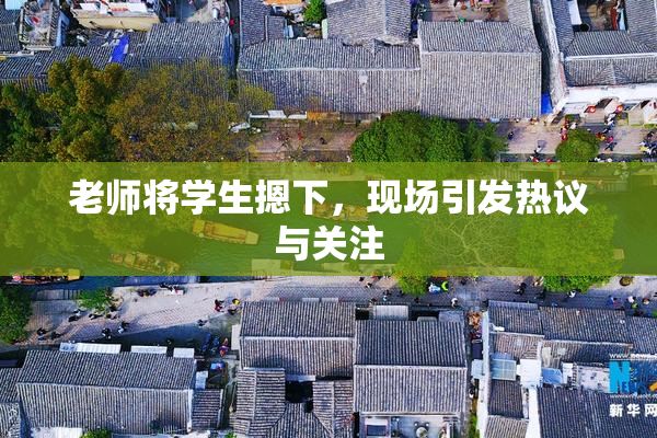老师将学生摁下，现场引发热议与关注
