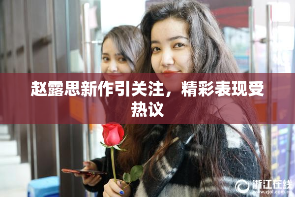 赵露思新作引关注，精彩表现受热议