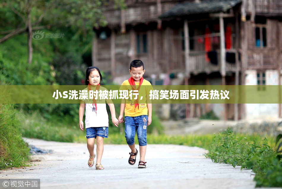 小S洗澡时被抓现行，搞笑场面引发热议