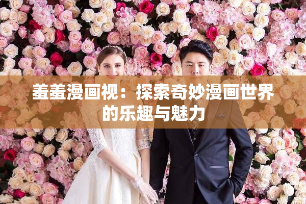 羞羞漫画视：探索奇妙漫画世界的乐趣与魅力