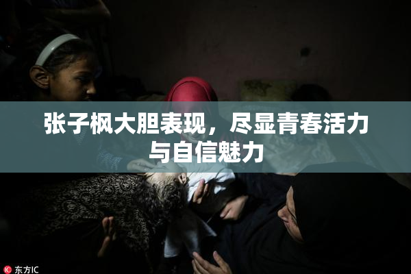 张子枫大胆表现，尽显青春活力与自信魅力