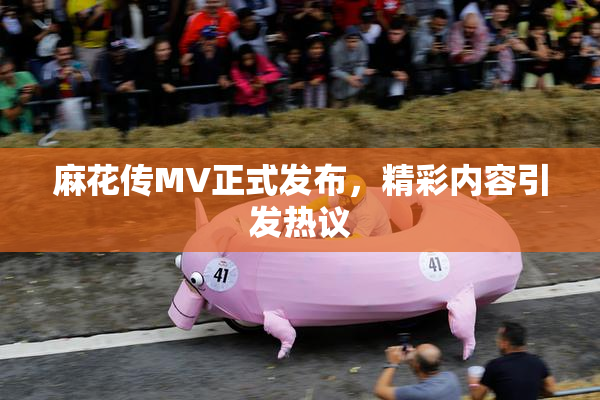 麻花传MV正式发布，精彩内容引发热议