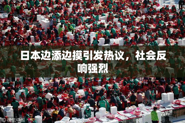日本边添边摸引发热议，社会反响强烈