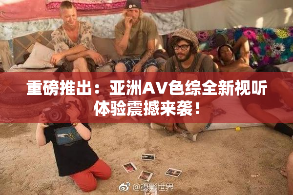 重磅推出：亚洲AV色综全新视听体验震撼来袭！