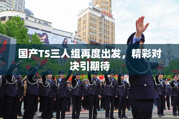 国产TS三人组再度出发，精彩对决引期待