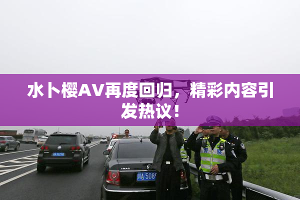 水卜樱AV再度回归，精彩内容引发热议！