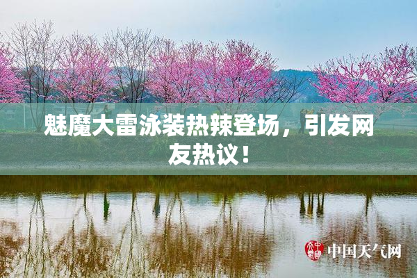 魅魔大雷泳装热辣登场，引发网友热议！