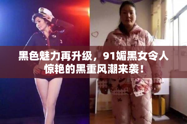 黑色魅力再升级，91媚黑女令人惊艳的黑重风潮来袭！