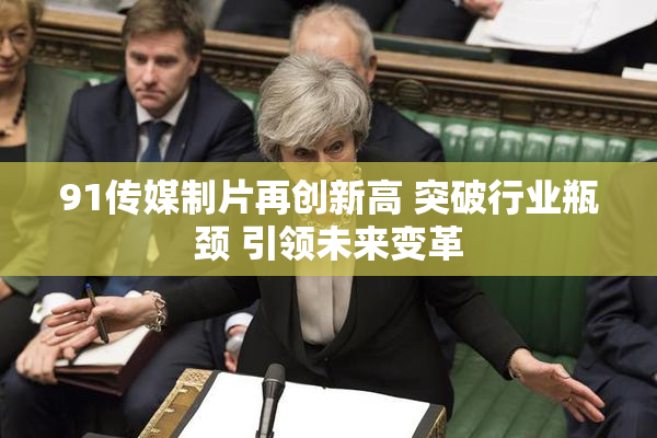 91传媒制片再创新高 突破行业瓶颈 引领未来变革