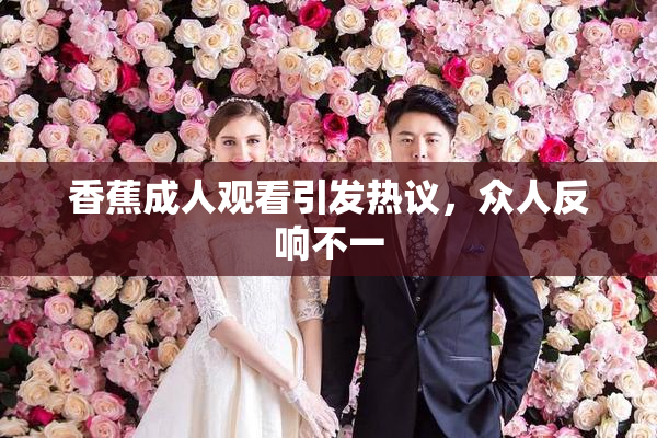 香蕉成人观看引发热议，众人反响不一