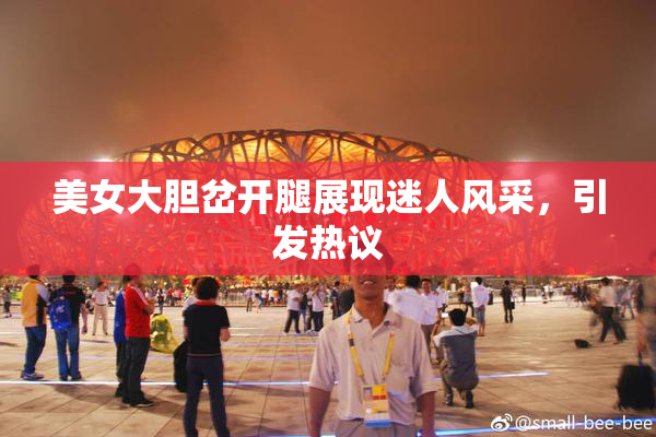 美女大胆岔开腿展现迷人风采，引发热议
