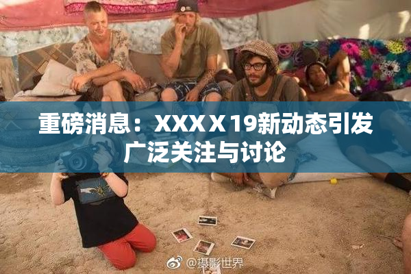重磅消息：XXXⅩ19新动态引发广泛关注与讨论