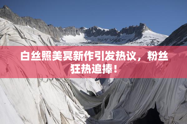白丝照美冥新作引发热议，粉丝狂热追捧！