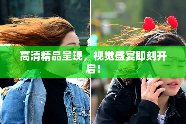 高清精品呈现，视觉盛宴即刻开启！