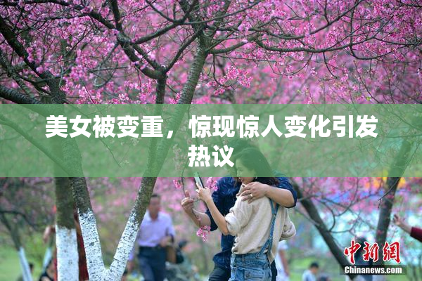 美女被变重，惊现惊人变化引发热议