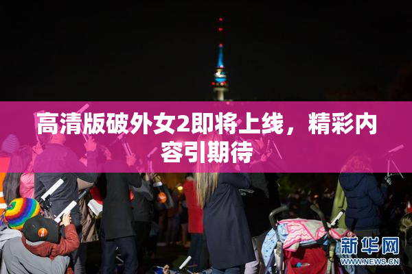 高清版破外女2即将上线，精彩内容引期待