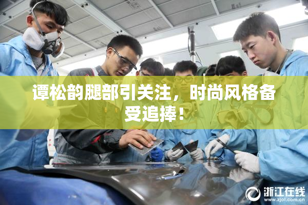 谭松韵腿部引关注，时尚风格备受追捧！