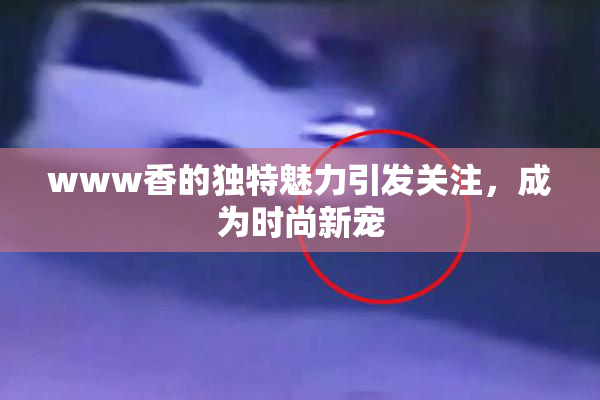 www香的独特魅力引发关注，成为时尚新宠