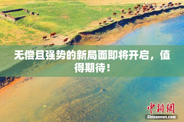 无偿且强势的新局面即将开启，值得期待！