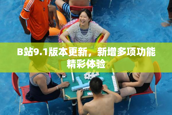 B站9.1版本更新，新增多项功能精彩体验
