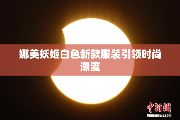 娜美妖姬白色新款服装引领时尚潮流