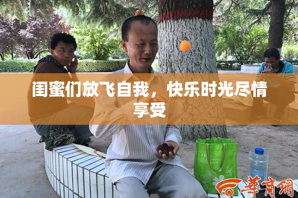 闺蜜们放飞自我，快乐时光尽情享受