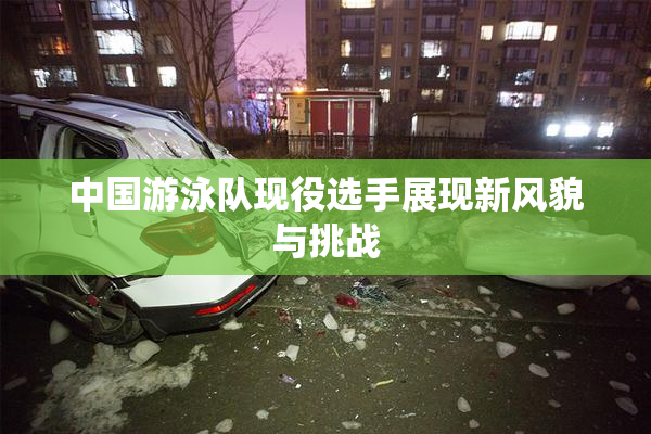 中国游泳队现役选手展现新风貌与挑战