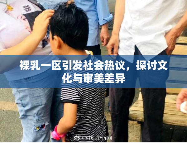 裸乳一区引发社会热议，探讨文化与审美差异
