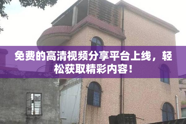 免费的高清视频分享平台上线，轻松获取精彩内容！