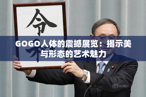 GOGO人体的震撼展览：揭示美与形态的艺术魅力