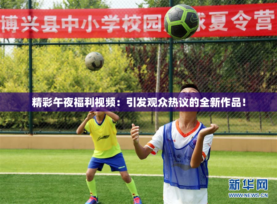 精彩午夜福利视频：引发观众热议的全新作品！