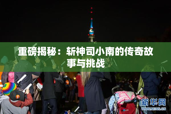 重磅揭秘：斩神司小南的传奇故事与挑战