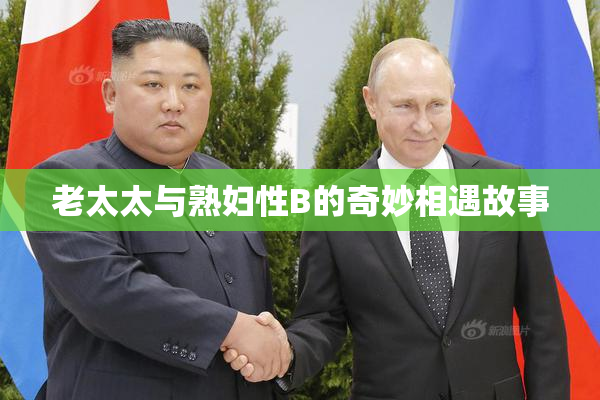 老太太与熟妇性B的奇妙相遇故事