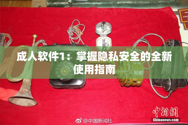 成人软件1：掌握隐私安全的全新使用指南