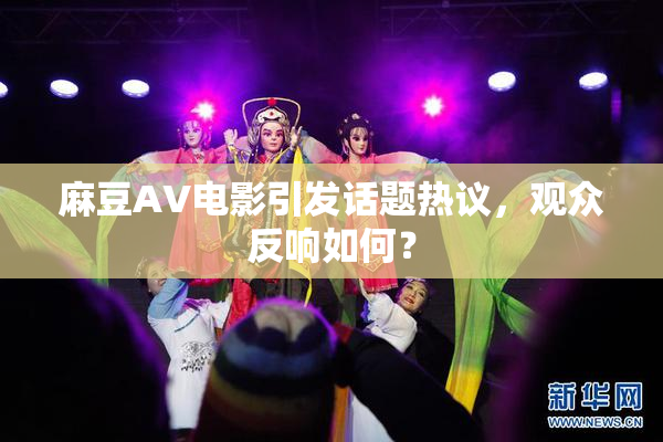 麻豆AV电影引发话题热议，观众反响如何？