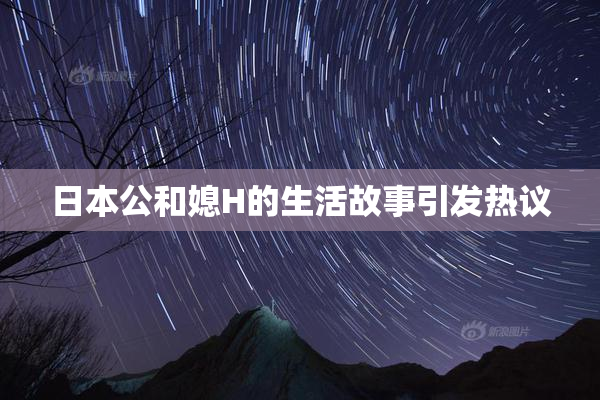 日本公和媳H的生活故事引发热议