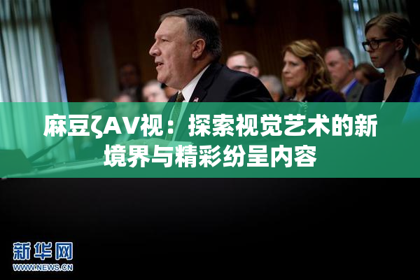 麻豆ζAV视：探索视觉艺术的新境界与精彩纷呈内容