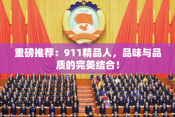 重磅推荐：911精品人，品味与品质的完美结合！