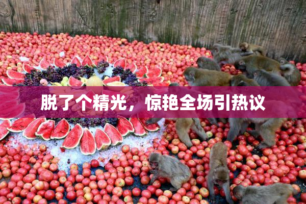 脱了个精光，惊艳全场引热议