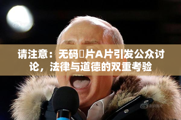 请注意：无码婬片A片引发公众讨论，法律与道德的双重考验
