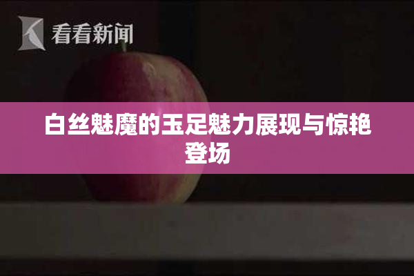 白丝魅魔的玉足魅力展现与惊艳登场