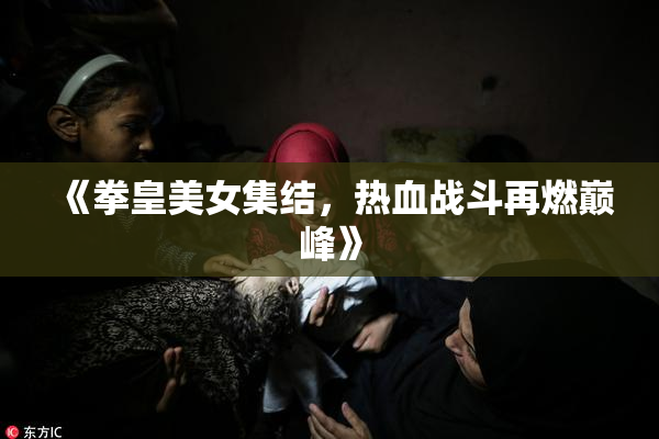 《拳皇美女集结，热血战斗再燃巅峰》