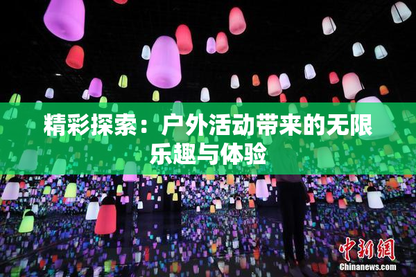 精彩探索：户外活动带来的无限乐趣与体验