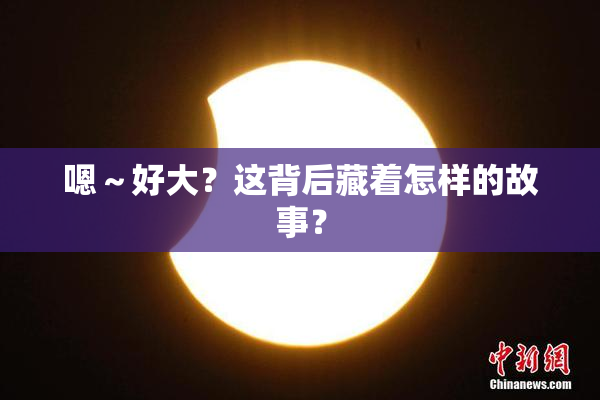嗯～好大？这背后藏着怎样的故事？