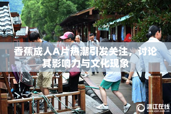 香蕉成人A片热潮引发关注，讨论其影响力与文化现象