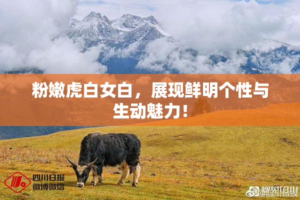 粉嫩虎白女白，展现鲜明个性与生动魅力！